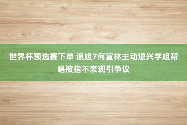 世界杯预选赛下单 浪姐7何宣林主动退兴学姐帮唱被指不表现引争议