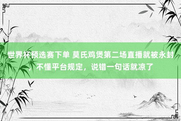 世界杯预选赛下单 莫氏鸡煲第二场直播就被永封，不懂平台规定，说错一句话就凉了