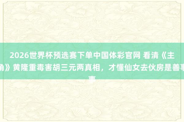 2026世界杯预选赛下单中国体彩官网 看清《主角》黄隆重毒害胡三元两真相,才懂仙女去伙房是善事