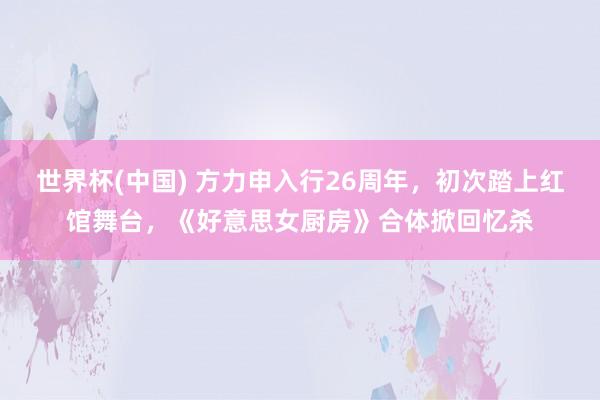 世界杯(中国) 方力申入行26周年，初次踏上红馆舞台，《好意思女厨房》合体掀回忆杀