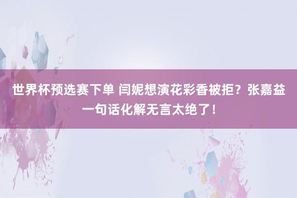 世界杯预选赛下单 闫妮想演花彩香被拒？张嘉益一句话化解无言太绝了！