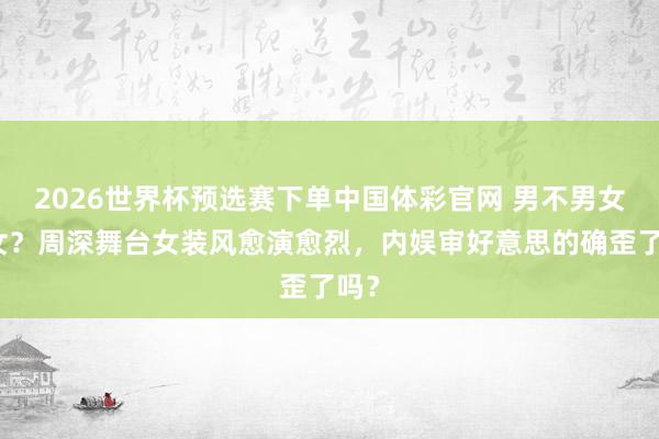 2026世界杯预选赛下单中国体彩官网 男不男女不女?周深舞台女装风愈演愈烈,内娱审好意思的确歪了吗?