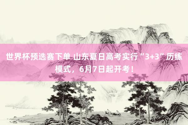 世界杯预选赛下单 山东夏日高考实行“3+3”历练模式，6月7日起开考！