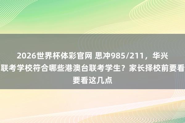 2026世界杯体彩官网 思冲985/211,华兴港澳台联考学校符合哪些港澳台联考学生?家长择校前要看这几点