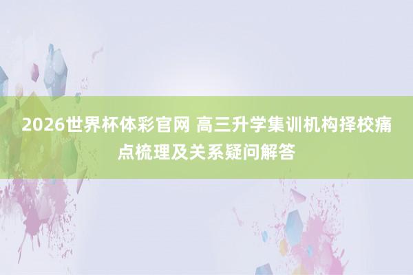 2026世界杯体彩官网 高三升学集训机构择校痛点梳理及关系疑问解答