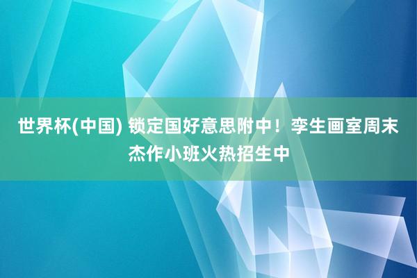 世界杯(中国) 锁定国好意思附中!孪生画室周末杰作小班火热招生中