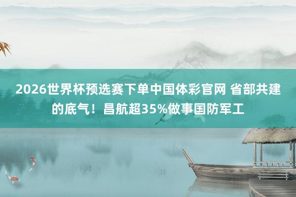 2026世界杯预选赛下单中国体彩官网 省部共建的底气!昌航超35%做事国防军工