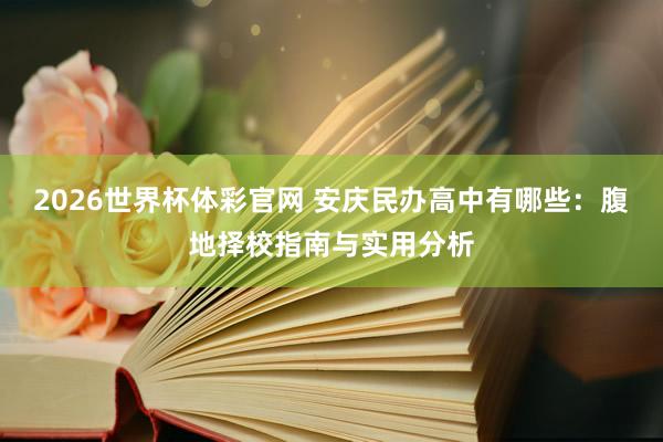 2026世界杯体彩官网 安庆民办高中有哪些：腹地择校指南与实用分析