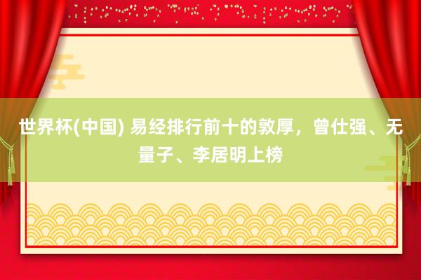 世界杯(中国) 易经排行前十的敦厚,曾仕强、无量子、李居明上榜