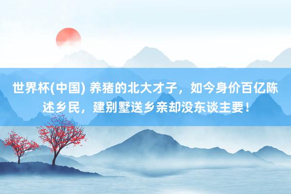 世界杯(中国) 养猪的北大才子,如今身价百亿陈述乡民,建别墅送乡亲却没东谈主要!