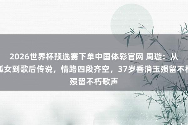 2026世界杯预选赛下单中国体彩官网 周璇：从被拐孤女到歌后传说，情路四段齐空，37岁香消玉殒留不朽歌声