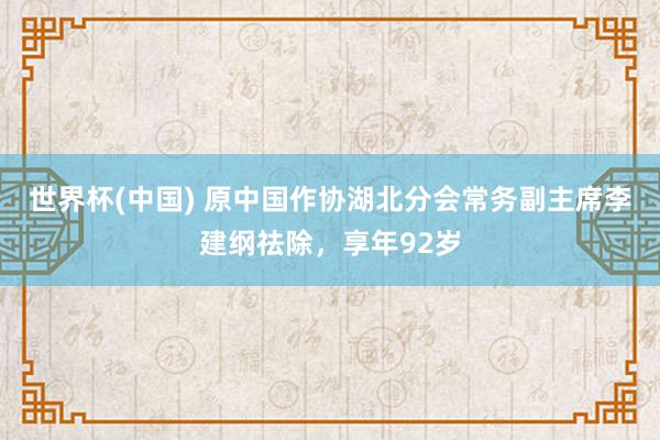 世界杯(中国) 原中国作协湖北分会常务副主席李建纲祛除,享年92岁