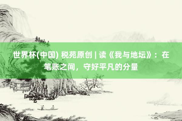 世界杯(中国) 税苑原创 | 读《我与地坛》：在笔账之间，守好平凡的分量