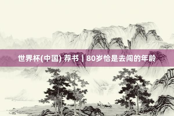 世界杯(中国) 荐书｜80岁恰是去闯的年龄