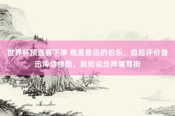世界杯预选赛下单 他是鲁迅的伯乐，自后评价鲁迅冷情惨酷，就知说念拌嘴骂街