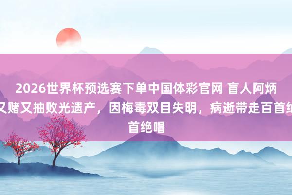 2026世界杯预选赛下单中国体彩官网 盲人阿炳：又赌又抽败光遗产，因梅毒双目失明，病逝带走百首绝唱