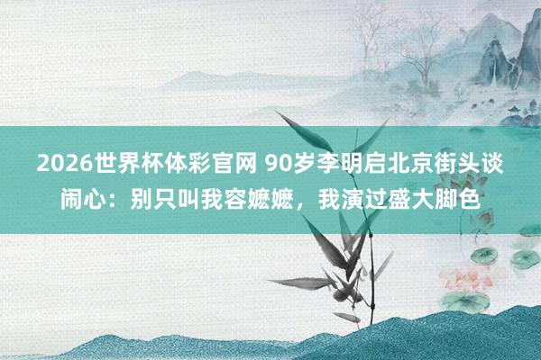 2026世界杯体彩官网 90岁李明启北京街头谈闹心：别只叫我容嬷嬷，我演过盛大脚色