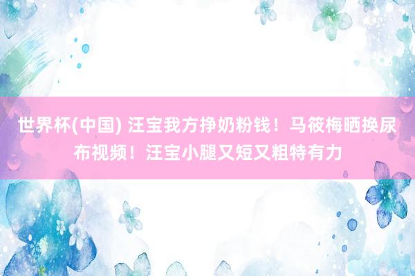 世界杯(中国) 汪宝我方挣奶粉钱！马筱梅晒换尿布视频！汪宝小腿又短又粗特有力