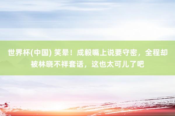 世界杯(中国) 笑晕！成毅嘴上说要守密，全程却被林晓不祥套话，这也太可儿了吧