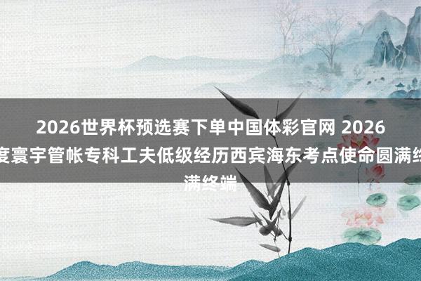 2026世界杯预选赛下单中国体彩官网 2026年度寰宇管帐专科工夫低级经历西宾海东考点使命圆满终端