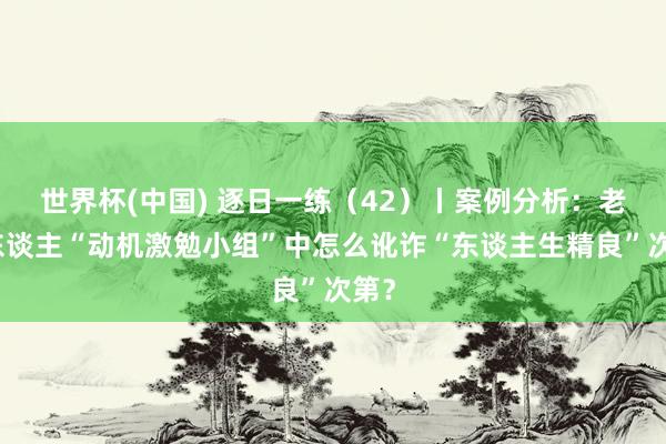 世界杯(中国) 逐日一练（42）丨案例分析：老年东谈主“动机激勉小组”中怎么讹诈“东谈主生精良”次第？