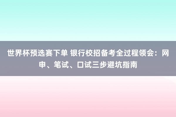 世界杯预选赛下单 银行校招备考全过程领会：网申、笔试、口试三步避坑指南