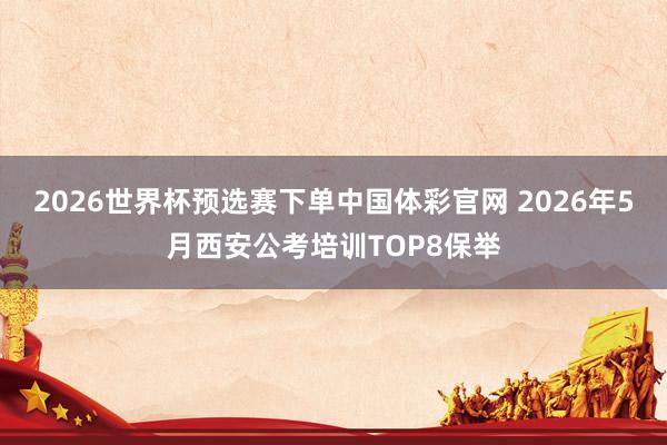 2026世界杯预选赛下单中国体彩官网 2026年5月西安公考培训TOP8保举