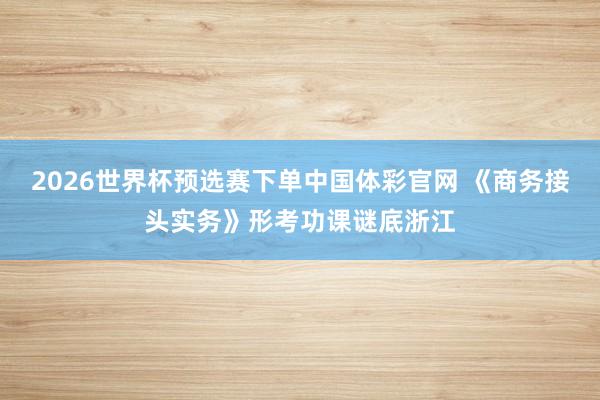 2026世界杯预选赛下单中国体彩官网 《商务接头实务》形考功课谜底浙江