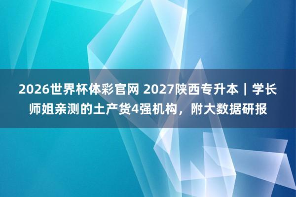 2026世界杯体彩官网 2027陕西专升本|学长师姐亲测的土产货4强机构,附大数据研报