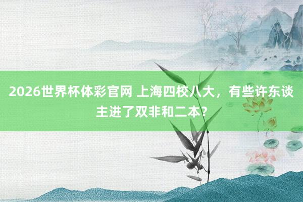 2026世界杯体彩官网 上海四校八大，有些许东谈主进了双非和二本？