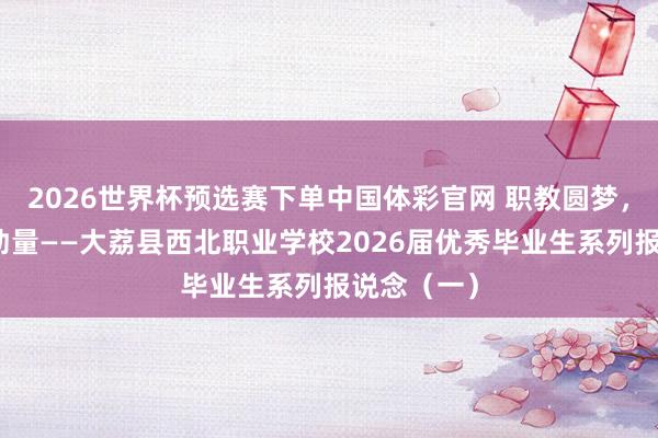 2026世界杯预选赛下单中国体彩官网 职教圆梦，温存亦有劲量——大荔县西北职业学校2026届优秀毕业生系列报说念（一）