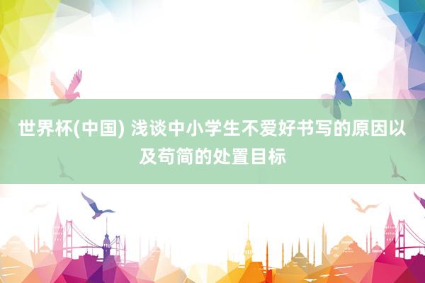 世界杯(中国) 浅谈中小学生不爱好书写的原因以及苟简的处置目标