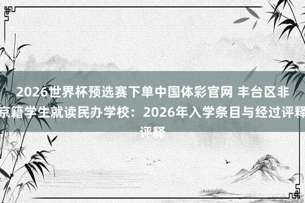 2026世界杯预选赛下单中国体彩官网 丰台区非京籍学生就读民办学校：2026年入学条目与经过评释