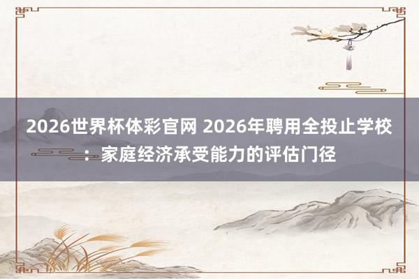 2026世界杯体彩官网 2026年聘用全投止学校:家庭经济承受能力的评估门径