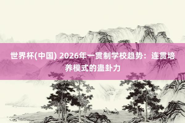 世界杯(中国) 2026年一贯制学校趋势:连贯培养模式的蛊卦力