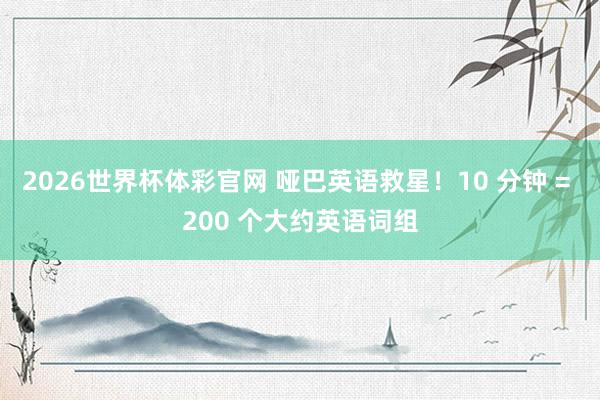 2026世界杯体彩官网 哑巴英语救星!10 分钟 = 200 个大约英语词组