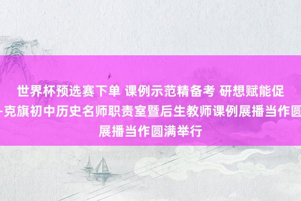 世界杯预选赛下单 课例示范精备考 研想赋能促晋升——克旗初中历史名师职责室暨后生教师课例展播当作圆满举行