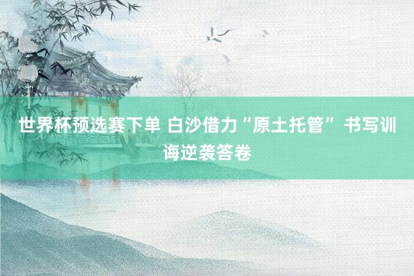 世界杯预选赛下单 白沙借力“原土托管” 书写训诲逆袭答卷
