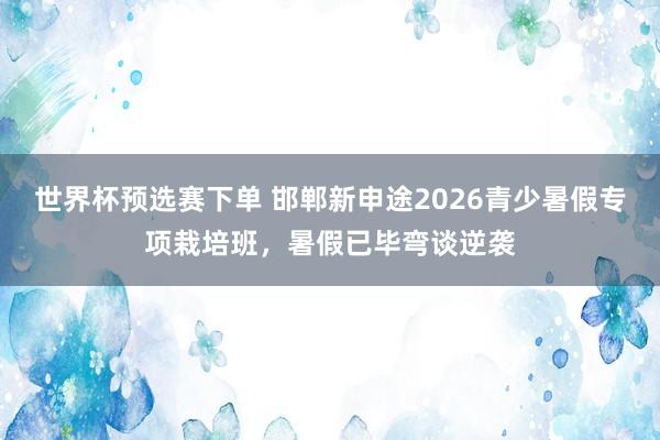 世界杯预选赛下单 邯郸新申途2026青少暑假专项栽培班，暑假已毕弯谈逆袭