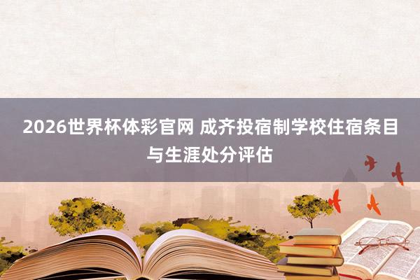 2026世界杯体彩官网 成齐投宿制学校住宿条目与生涯处分评估