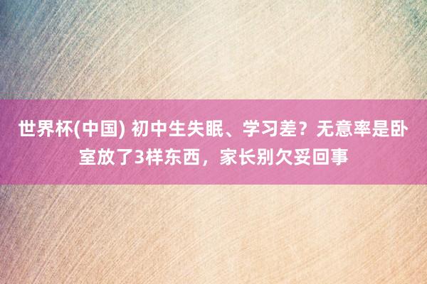 世界杯(中国) 初中生失眠、学习差?无意率是卧室放了3样东西,家长别欠妥回事