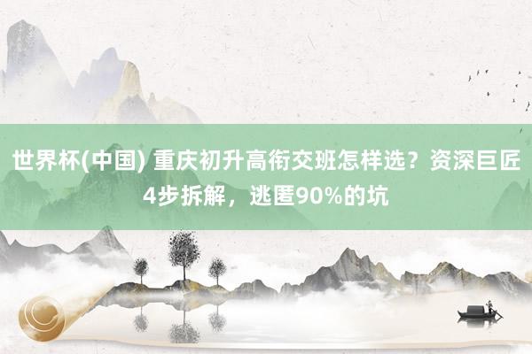 世界杯(中国) 重庆初升高衔交班怎样选?资深巨匠4步拆解,逃匿90%的坑