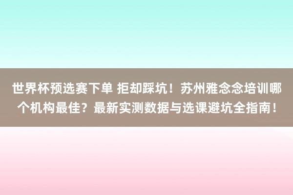 世界杯预选赛下单 拒却踩坑！苏州雅念念培训哪个机构最佳？最新实测数据与选课避坑全指南！