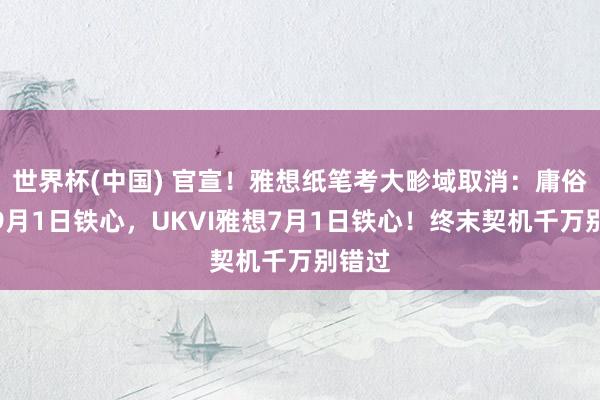 世界杯(中国) 官宣！雅想纸笔考大畛域取消：庸俗雅想9月1日铁心，UKVI雅想7月1日铁心！终末契机千万别错过