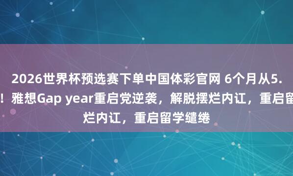 2026世界杯预选赛下单中国体彩官网 6个月从5.0到6.5!雅想Gap year重启党逆袭,解脱摆烂内讧,重启留学缱绻