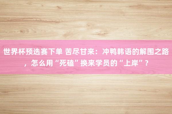 世界杯预选赛下单 苦尽甘来:冲鸭韩语的解围之路,怎么用“死磕”换来学员的“上岸”?
