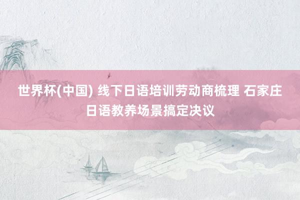 世界杯(中国) 线下日语培训劳动商梳理 石家庄日语教养场景搞定决议
