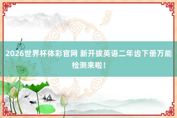 2026世界杯体彩官网 新开拔英语二年齿下册万能检测来啦!