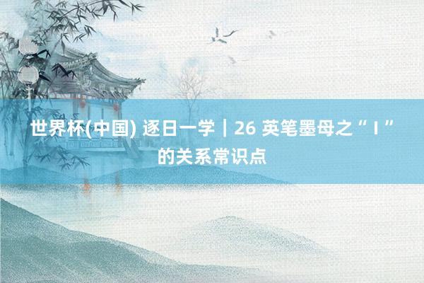 世界杯(中国) 逐日一学｜26 英笔墨母之“ I ”的关系常识点