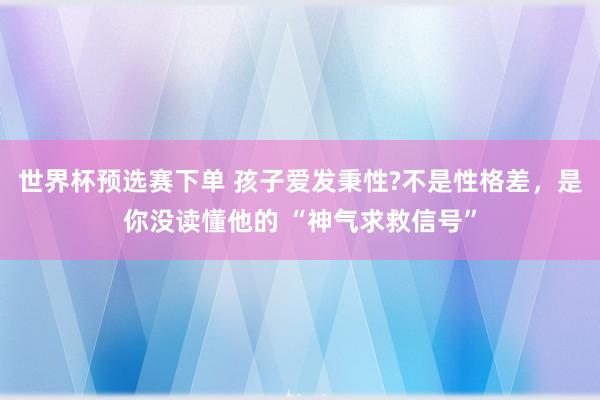 世界杯预选赛下单 孩子爱发秉性?不是性格差,是你没读懂他的 “神气求救信号”